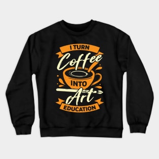 I Turn Coffee Into Art Education Teacher Gift Crewneck Sweatshirt